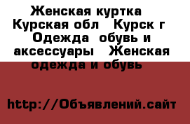 Женская куртка - Курская обл., Курск г. Одежда, обувь и аксессуары » Женская одежда и обувь   